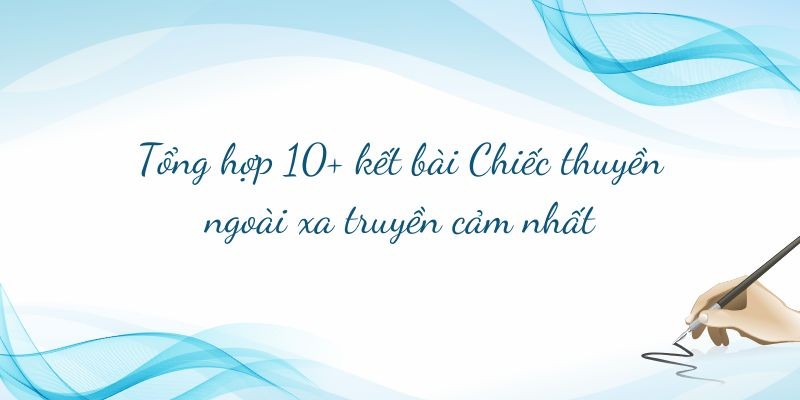 Tổng hợp 10+ kết bài Chiếc thuyền ngoài xa truyền cảm nhất